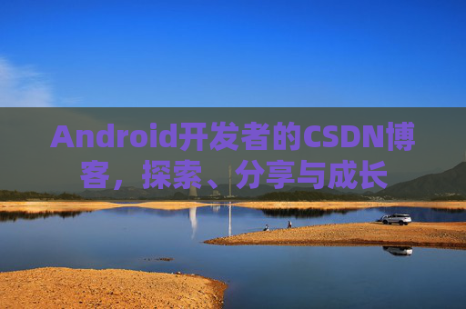 Android开发者的CSDN博客，探索、分享与成长